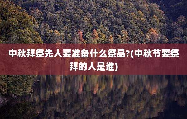 中秋拜祭先人要准备什么祭品?(中秋节要祭拜的人是谁)
