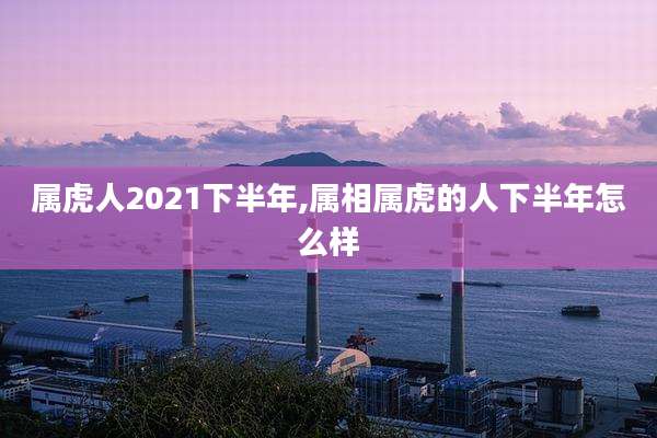 属虎人2021下半年,属相属虎的人下半年怎么样