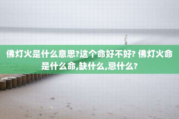 佛灯火是什么意思?这个命好不好? 佛灯火命是什么命,缺什么,忌什么?