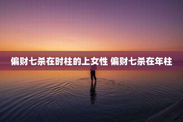偏财七杀在时柱的上女性 偏财七杀在年柱