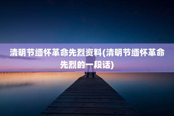 清明节缅怀革命先烈资料(清明节缅怀革命先烈的一段话)