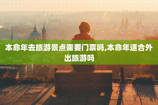 本命年去旅游景点需要门票吗,本命年适合外出旅游吗