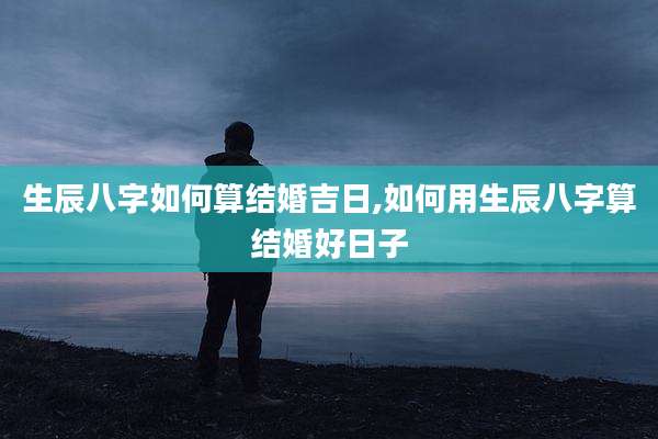 生辰八字如何算结婚吉日,如何用生辰八字算结婚好日子