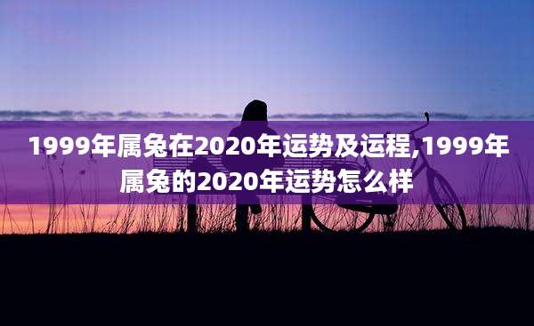 1999年属兔在2020年运势及运程,1999年属兔的2020年运势怎么样