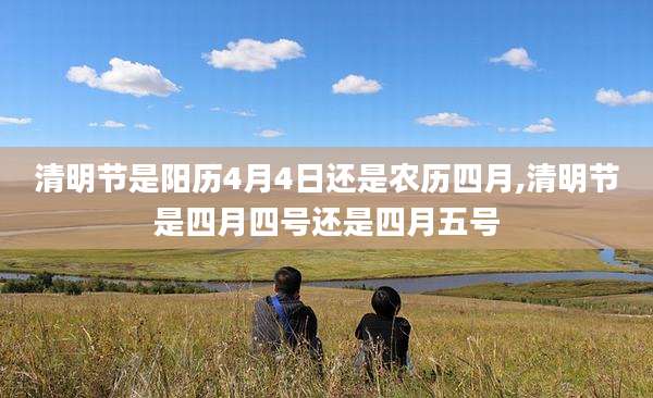 清明节是阳历4月4日还是农历四月,清明节是四月四号还是四月五号