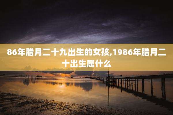 86年腊月二十九出生的女孩,1986年腊月二十出生属什么