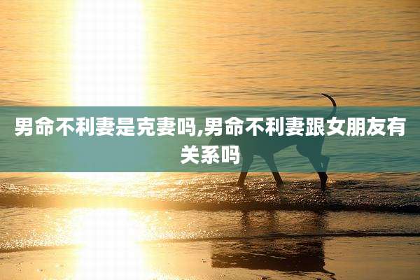 男命不利妻是克妻吗,男命不利妻跟女朋友有关系吗