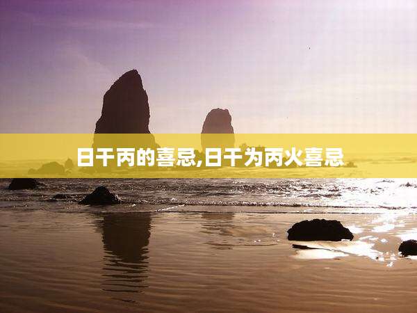 日干丙的喜忌,日干为丙火喜忌