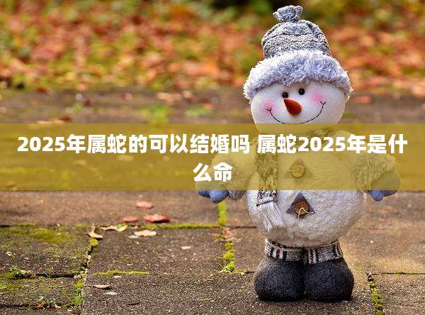 2025年属蛇的可以结婚吗 属蛇2025年是什么命