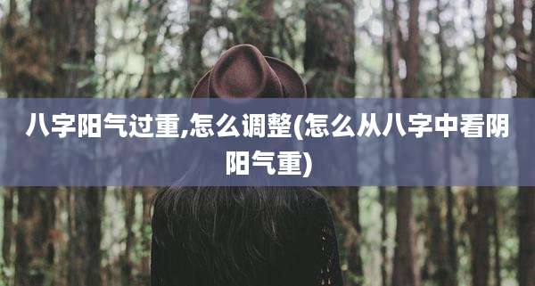 八字阳气过重,怎么调整(怎么从八字中看阴阳气重)