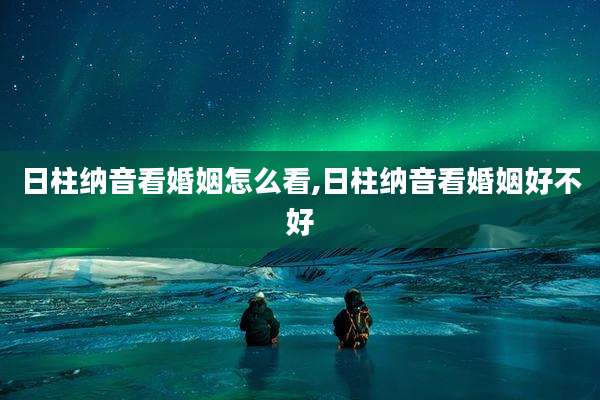 日柱纳音看婚姻怎么看,日柱纳音看婚姻好不好
