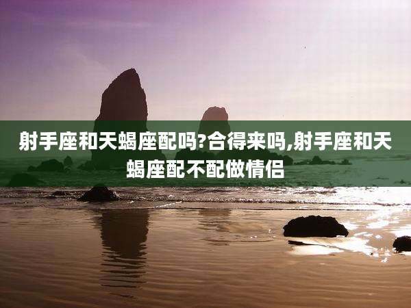 射手座和天蝎座配吗?合得来吗,射手座和天蝎座配不配做情侣