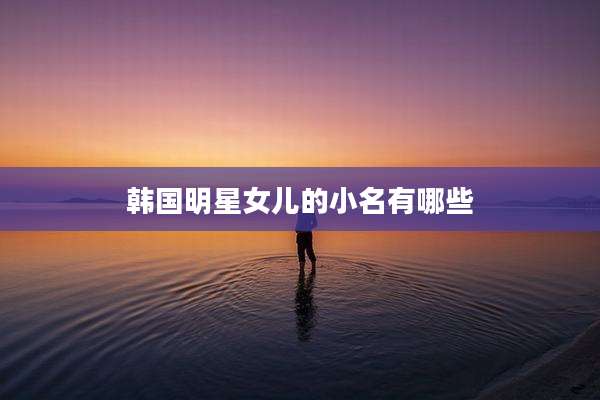 韩国明星女儿的小名有哪些