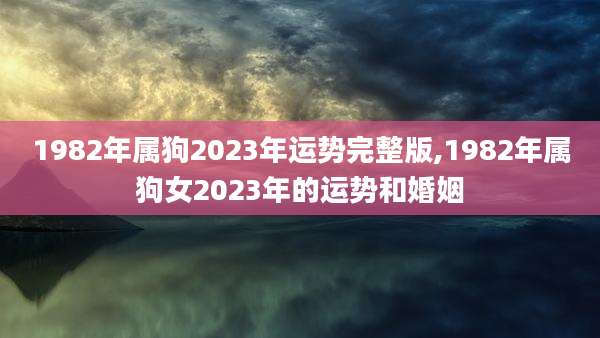 1982年属狗2023年运势完整版,1982年属狗女2023年的运势和婚姻