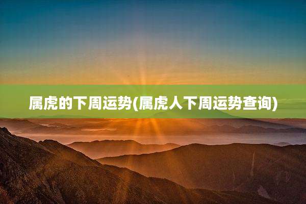 属虎的下周运势(属虎人下周运势查询)