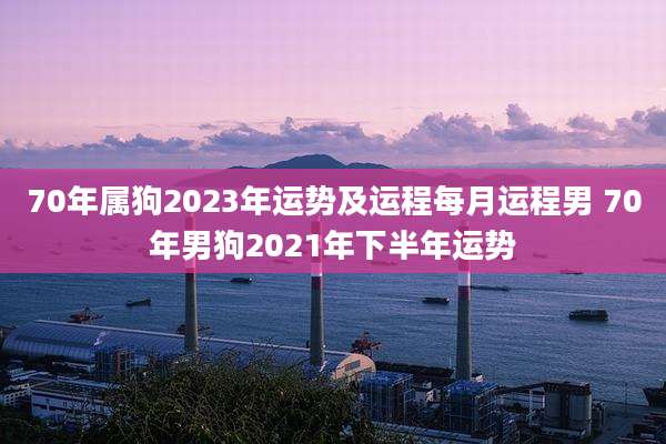70年属狗2023年运势及运程每月运程男 70年男狗2021年下半年运势