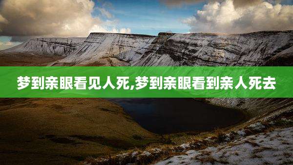 梦到亲眼看见人死,梦到亲眼看到亲人死去