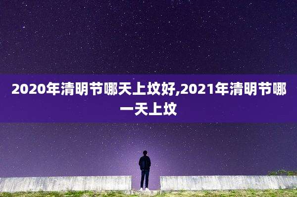 2020年清明节哪天上坟好,2021年清明节哪一天上坟