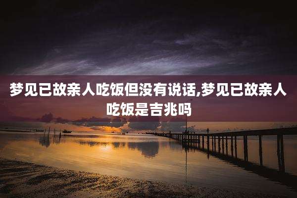 梦见已故亲人吃饭但没有说话,梦见已故亲人吃饭是吉兆吗