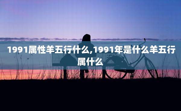 1991属性羊五行什么,1991年是什么羊五行属什么