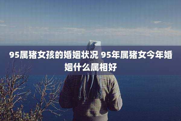 95属猪女孩的婚姻状况 95年属猪女今年婚姻什么属相好