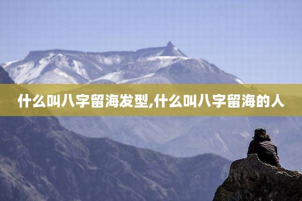 什么叫八字留海发型,什么叫八字留海的人
