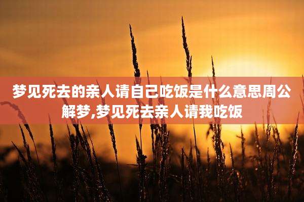 梦见死去的亲人请自己吃饭是什么意思周公解梦,梦见死去亲人请我吃饭