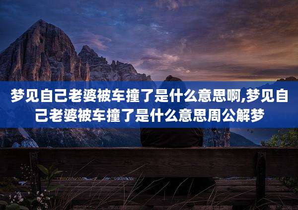 梦见自己老婆被车撞了是什么意思啊,梦见自己老婆被车撞了是什么意思周公解梦