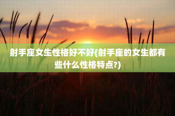 射手座女生性格好不好(射手座的女生都有些什么性格特点?)