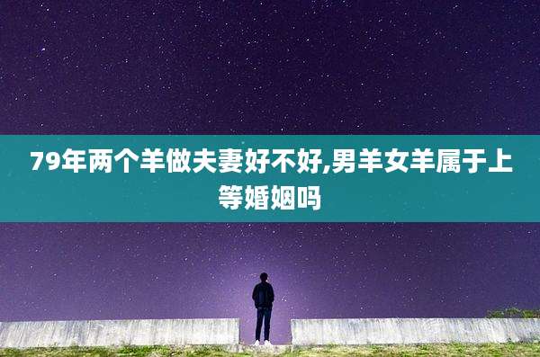 79年两个羊做夫妻好不好,男羊女羊属于上等婚姻吗