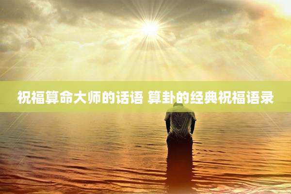 祝福算命大师的话语 算卦的经典祝福语录