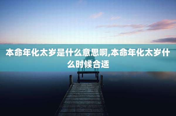 本命年化太岁是什么意思啊,本命年化太岁什么时候合适