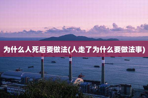 为什么人死后要做法(人走了为什么要做法事)