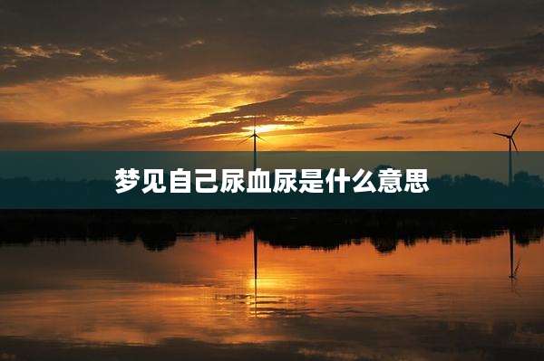 梦见自己尿血尿是什么意思