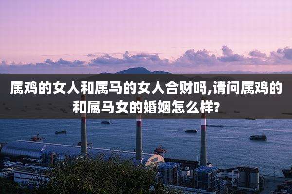 属鸡的女人和属马的女人合财吗,请问属鸡的和属马女的婚姻怎么样?