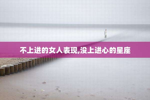 不上进的女人表现,没上进心的星座