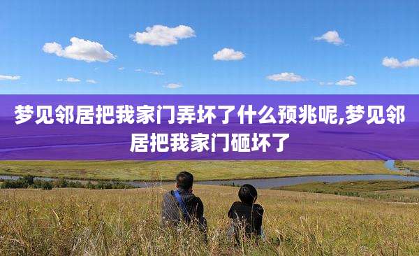 梦见邻居把我家门弄坏了什么预兆呢,梦见邻居把我家门砸坏了
