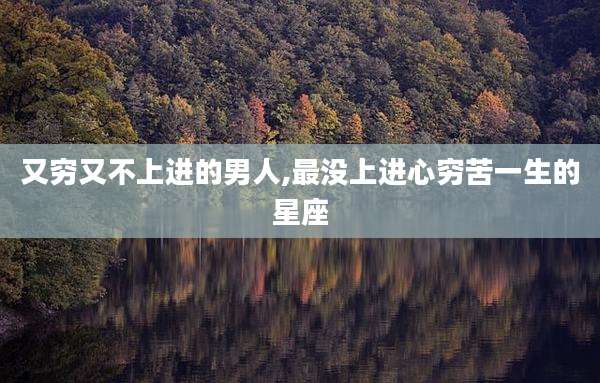 又穷又不上进的男人,最没上进心穷苦一生的星座
