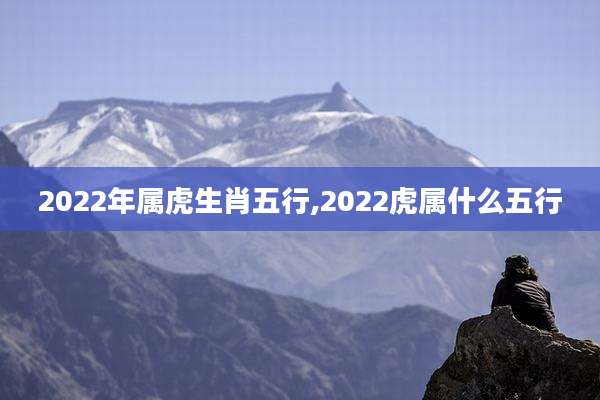 2022年属虎生肖五行,2022虎属什么五行