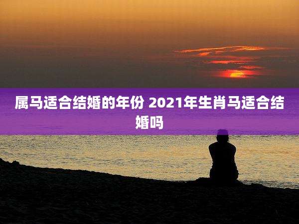 属马适合结婚的年份 2021年生肖马适合结婚吗
