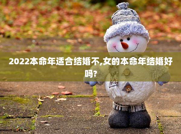 2022本命年适合结婚不,女的本命年结婚好吗?