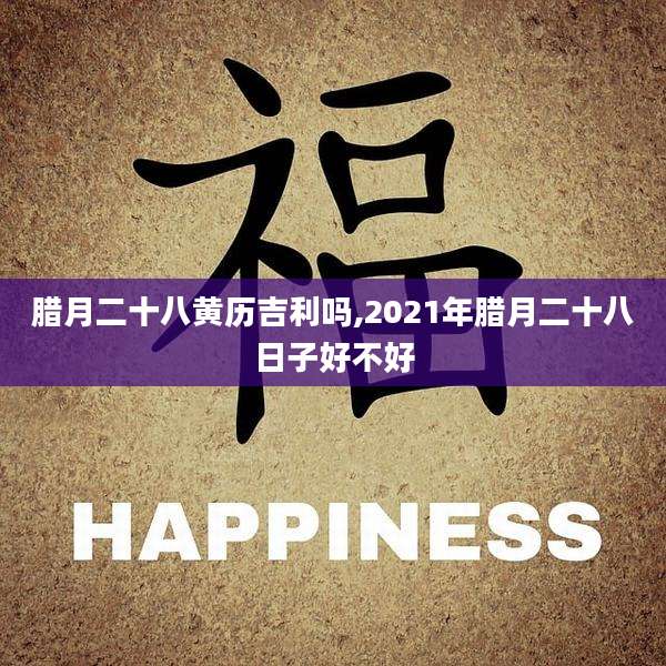 腊月二十八黄历吉利吗,2021年腊月二十八日子好不好