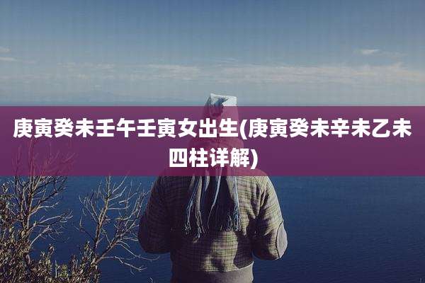 庚寅癸未壬午壬寅女出生(庚寅癸未辛未乙未四柱详解)