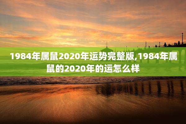 1984年属鼠2020年运势完整版,1984年属鼠的2020年的运怎么样