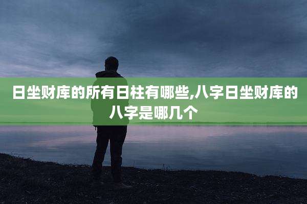 日坐财库的所有日柱有哪些,八字日坐财库的八字是哪几个