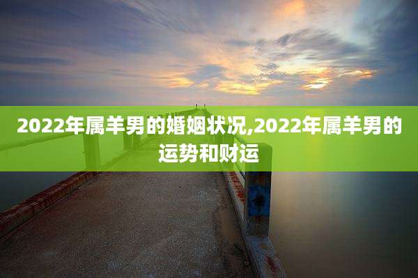 2022年属羊男的婚姻状况,2022年属羊男的运势和财运
