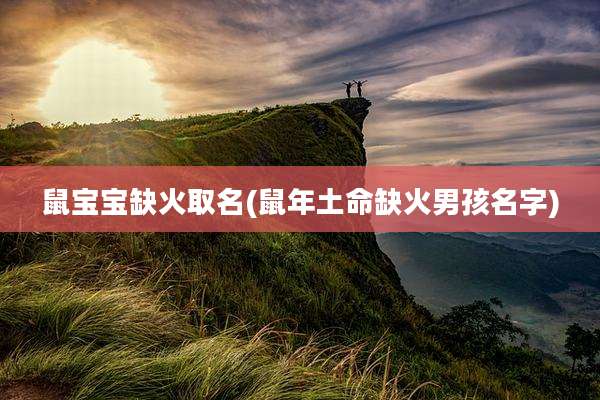 鼠宝宝缺火取名(鼠年土命缺火男孩名字)