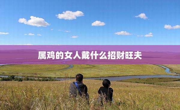 属鸡的女人戴什么招财旺夫
