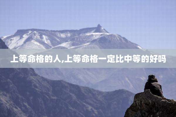 上等命格的人,上等命格一定比中等的好吗