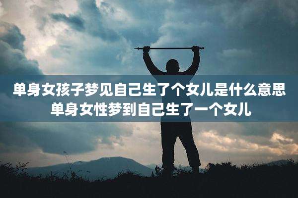单身女孩子梦见自己生了个女儿是什么意思 单身女性梦到自己生了一个女儿